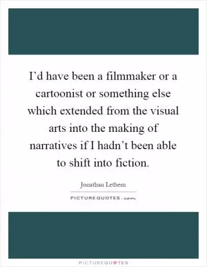 I’d have been a filmmaker or a cartoonist or something else which extended from the visual arts into the making of narratives if I hadn’t been able to shift into fiction Picture Quote #1