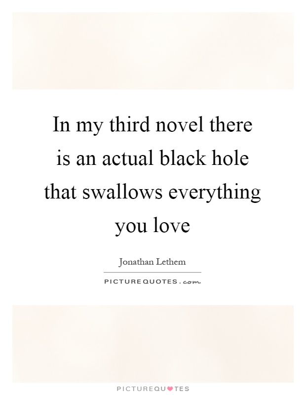 In my third novel there is an actual black hole that swallows everything you love Picture Quote #1