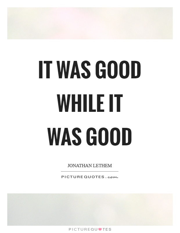 It was good while it was good Picture Quote #1