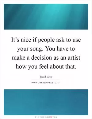It’s nice if people ask to use your song. You have to make a decision as an artist how you feel about that Picture Quote #1