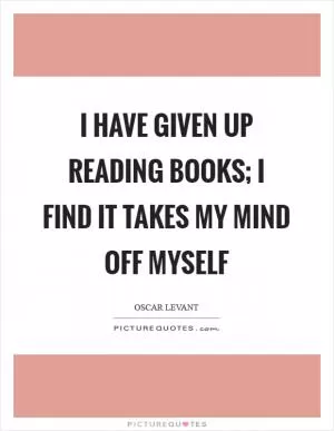 I have given up reading books; I find it takes my mind off myself Picture Quote #1