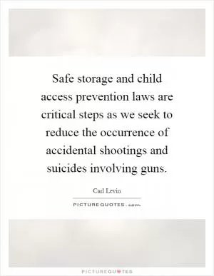 Safe storage and child access prevention laws are critical steps as we seek to reduce the occurrence of accidental shootings and suicides involving guns Picture Quote #1
