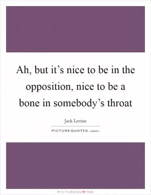 Ah, but it’s nice to be in the opposition, nice to be a bone in somebody’s throat Picture Quote #1