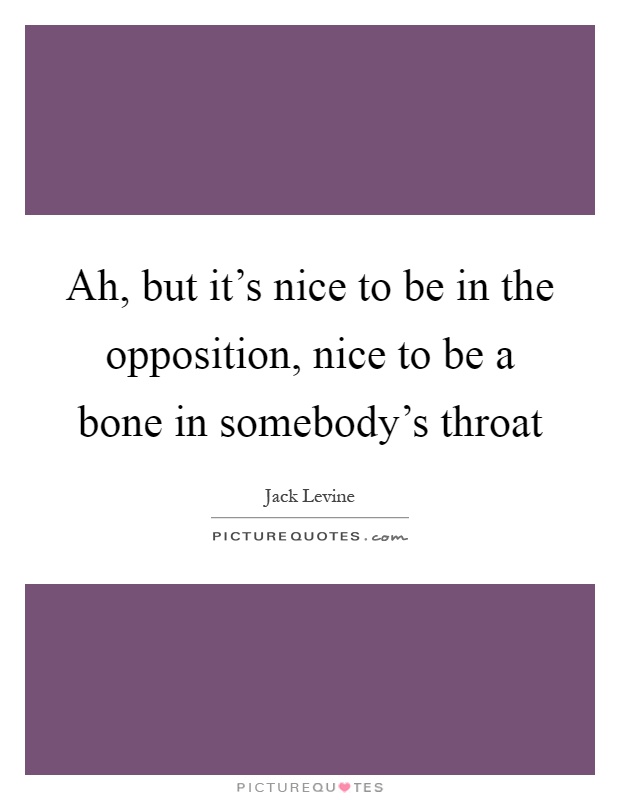 Ah, but it's nice to be in the opposition, nice to be a bone in somebody's throat Picture Quote #1