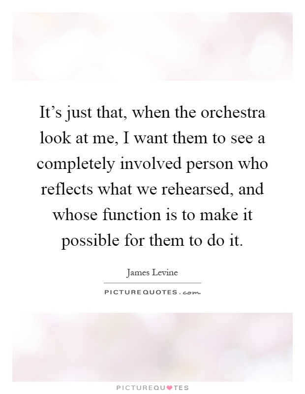 It's just that, when the orchestra look at me, I want them to see a completely involved person who reflects what we rehearsed, and whose function is to make it possible for them to do it Picture Quote #1