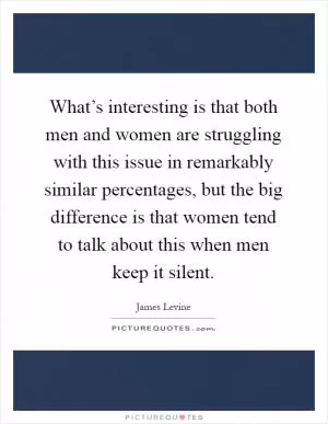 What’s interesting is that both men and women are struggling with this issue in remarkably similar percentages, but the big difference is that women tend to talk about this when men keep it silent Picture Quote #1
