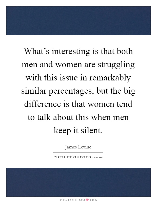 What's interesting is that both men and women are struggling with this issue in remarkably similar percentages, but the big difference is that women tend to talk about this when men keep it silent Picture Quote #1