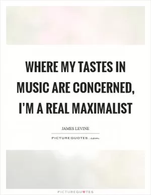 Where my tastes in music are concerned, I’m a real maximalist Picture Quote #1