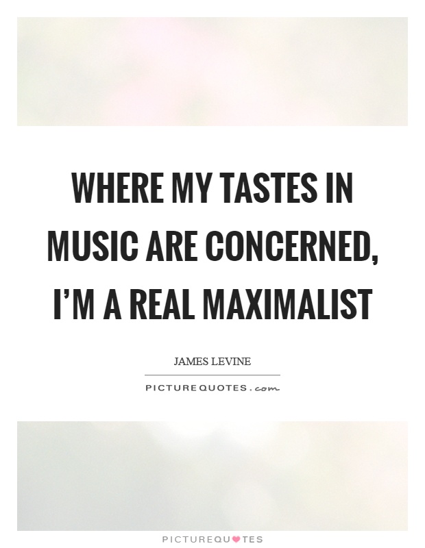 Where my tastes in music are concerned, I'm a real maximalist Picture Quote #1