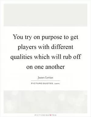 You try on purpose to get players with different qualities which will rub off on one another Picture Quote #1