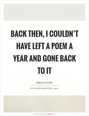Back then, I couldn’t have left a poem a year and gone back to it Picture Quote #1