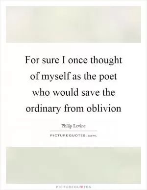 For sure I once thought of myself as the poet who would save the ordinary from oblivion Picture Quote #1