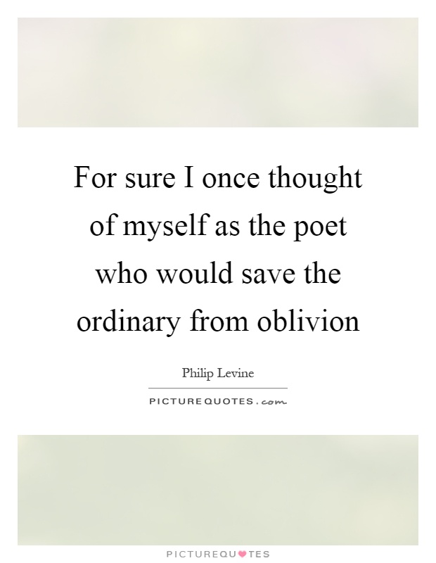 For sure I once thought of myself as the poet who would save the ordinary from oblivion Picture Quote #1
