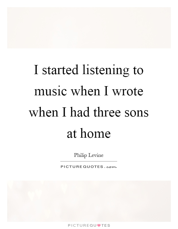 I started listening to music when I wrote when I had three sons at home Picture Quote #1