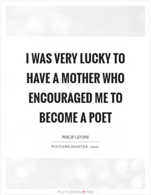 I was very lucky to have a mother who encouraged me to become a poet Picture Quote #1