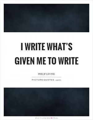 I write what’s given me to write Picture Quote #1