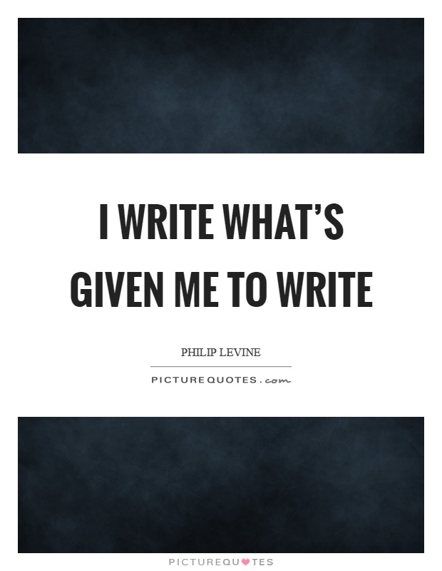 I write what's given me to write Picture Quote #1