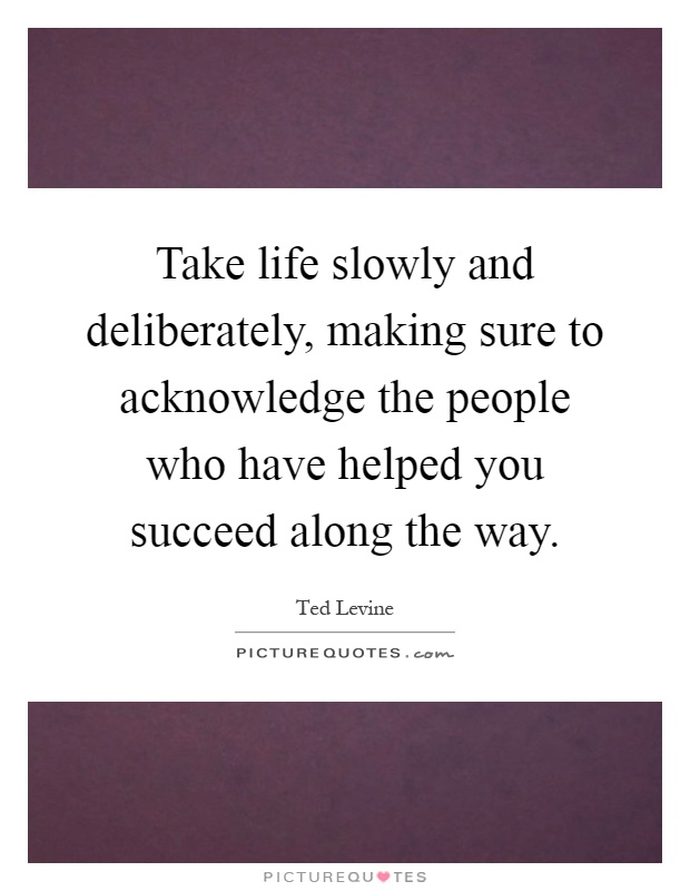 Take life slowly and deliberately, making sure to acknowledge the people who have helped you succeed along the way Picture Quote #1