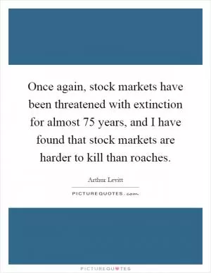 Once again, stock markets have been threatened with extinction for almost 75 years, and I have found that stock markets are harder to kill than roaches Picture Quote #1