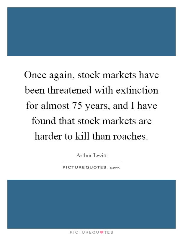 Once again, stock markets have been threatened with extinction for almost 75 years, and I have found that stock markets are harder to kill than roaches Picture Quote #1