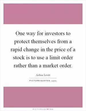 One way for investors to protect themselves from a rapid change in the price of a stock is to use a limit order rather than a market order Picture Quote #1