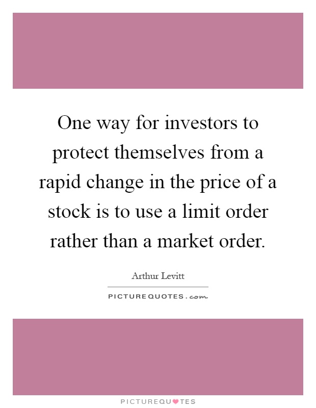 One way for investors to protect themselves from a rapid change in the price of a stock is to use a limit order rather than a market order Picture Quote #1