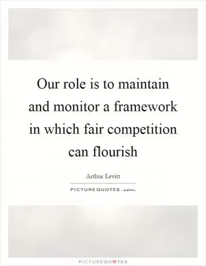 Our role is to maintain and monitor a framework in which fair competition can flourish Picture Quote #1