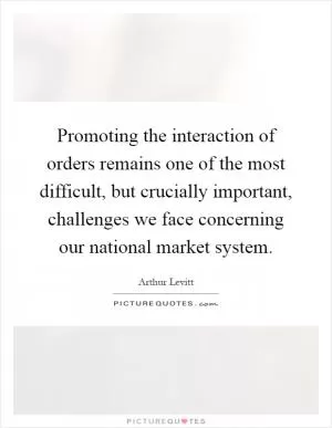 Promoting the interaction of orders remains one of the most difficult, but crucially important, challenges we face concerning our national market system Picture Quote #1