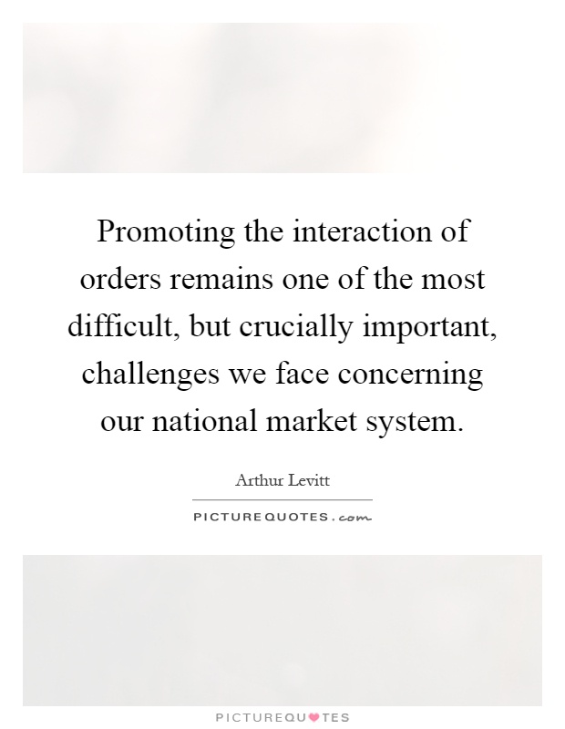 Promoting the interaction of orders remains one of the most difficult, but crucially important, challenges we face concerning our national market system Picture Quote #1