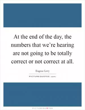 At the end of the day, the numbers that we’re hearing are not going to be totally correct or not correct at all Picture Quote #1