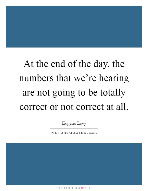 At the end of the day, the numbers that we're hearing are not going to be totally correct or not correct at all Picture Quote #1
