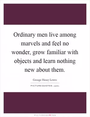 Ordinary men live among marvels and feel no wonder, grow familiar with objects and learn nothing new about them Picture Quote #1
