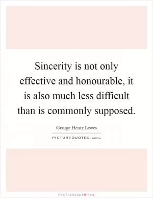 Sincerity is not only effective and honourable, it is also much less difficult than is commonly supposed Picture Quote #1