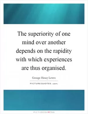 The superiority of one mind over another depends on the rapidity with which experiences are thus organised Picture Quote #1