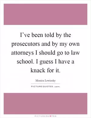 I’ve been told by the prosecutors and by my own attorneys I should go to law school. I guess I have a knack for it Picture Quote #1
