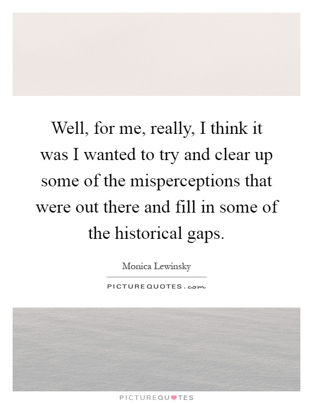 Well, for me, really, I think it was I wanted to try and clear up some of the misperceptions that were out there and fill in some of the historical gaps Picture Quote #1