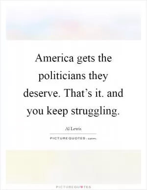 America gets the politicians they deserve. That’s it. and you keep struggling Picture Quote #1