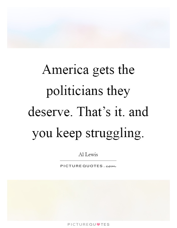America gets the politicians they deserve. That's it. and you keep struggling Picture Quote #1