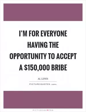 I’m for everyone having the opportunity to accept a $150,000 bribe Picture Quote #1