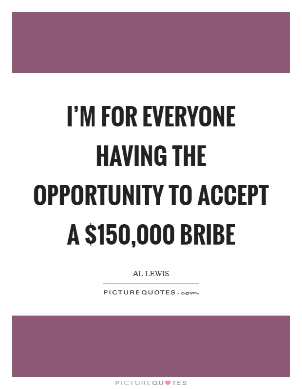 I'm for everyone having the opportunity to accept a $150,000 bribe Picture Quote #1