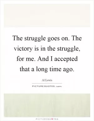 The struggle goes on. The victory is in the struggle, for me. And I accepted that a long time ago Picture Quote #1