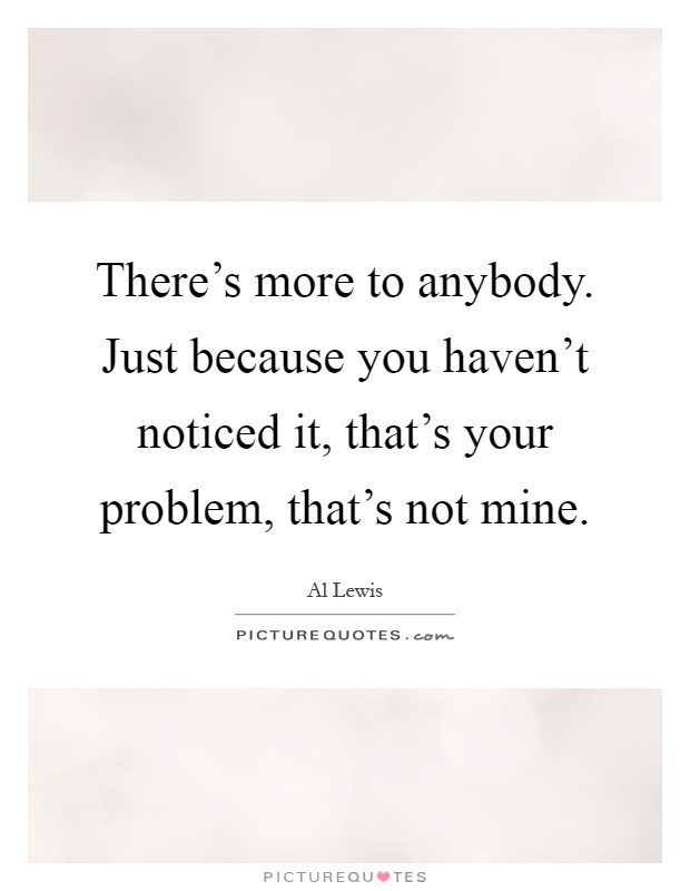 There's more to anybody. Just because you haven't noticed it, that's your problem, that's not mine Picture Quote #1