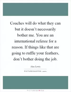 Coaches will do what they can but it doesn’t necessarily bother me. You are an international referee for a reason. If things like that are going to ruffle your feathers, don’t bother doing the job Picture Quote #1