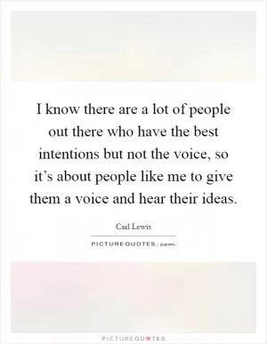 I know there are a lot of people out there who have the best intentions but not the voice, so it’s about people like me to give them a voice and hear their ideas Picture Quote #1