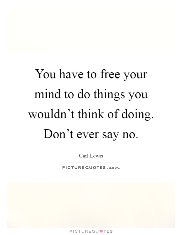 You have to free your mind to do things you wouldn't think of doing. Don't ever say no Picture Quote #1