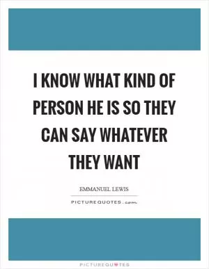 I know what kind of person he is so they can say whatever they want Picture Quote #1
