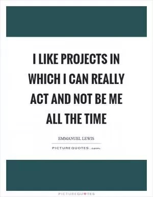 I like projects in which I can really act and not be me all the time Picture Quote #1