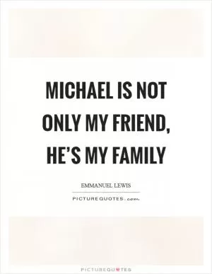 Michael is not only my friend, he’s my family Picture Quote #1