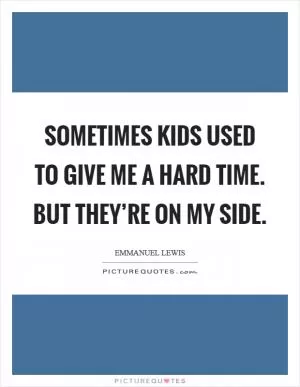 Sometimes kids used to give me a hard time. But they’re on my side Picture Quote #1