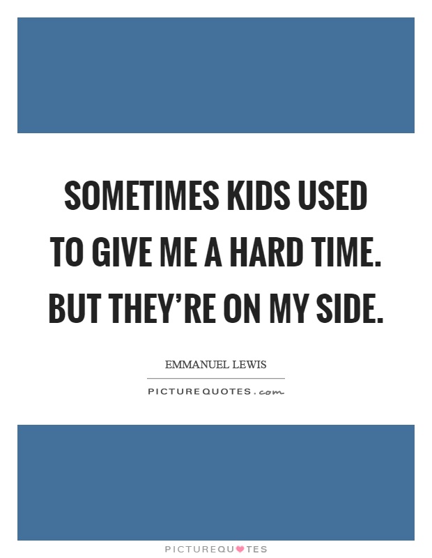 Sometimes kids used to give me a hard time. But they're on my side Picture Quote #1